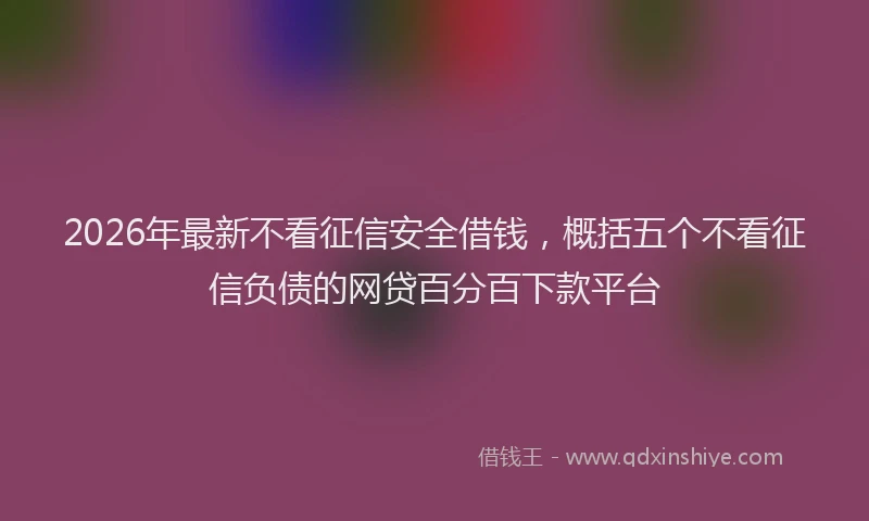 2026年最新不看征信安全借钱,概括五个不看征信负债的网贷百分百下款平台