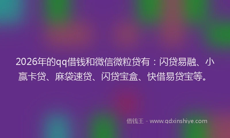 2026年的qq借钱和微信微粒贷有:闪贷易融、小赢卡贷、麻袋速贷、闪贷宝盒、快借易贷宝等。
