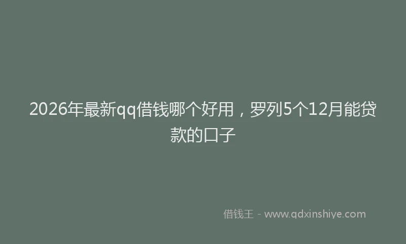 2026年最新qq借钱哪个好用，罗列5个12月能贷款的口子