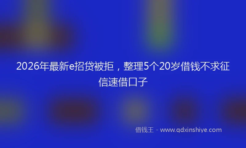 2026年最新e招贷被拒,整理5个20岁借钱不求征信速借口子