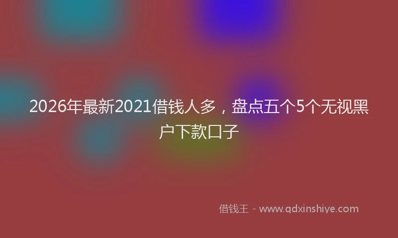 2026年最新2021借钱人多，盘点五个5个无视黑户下款口子