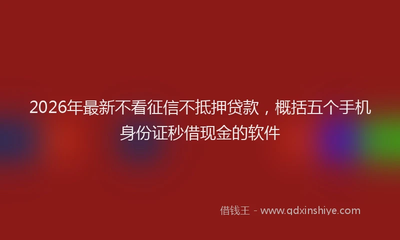 2026年最新不看征信不抵押贷款,概括五个手机身份证秒借现金的软件