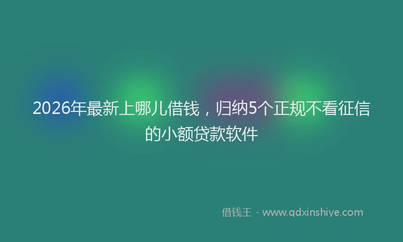 2026年最新上哪儿借钱,归纳5个正规不看征信的小额贷款软件