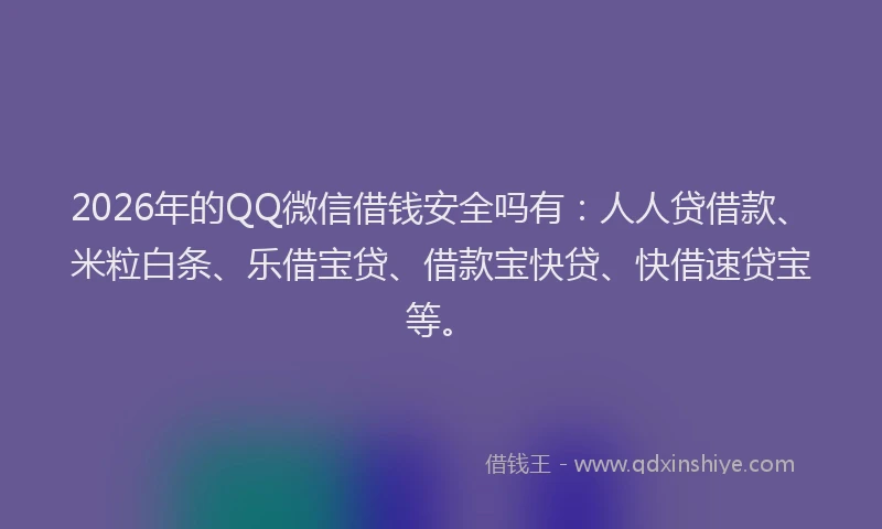 2026年的QQ微信借钱安全吗有:人人贷借款、米粒白条、乐借宝贷、借款宝快贷、快借速贷宝等。