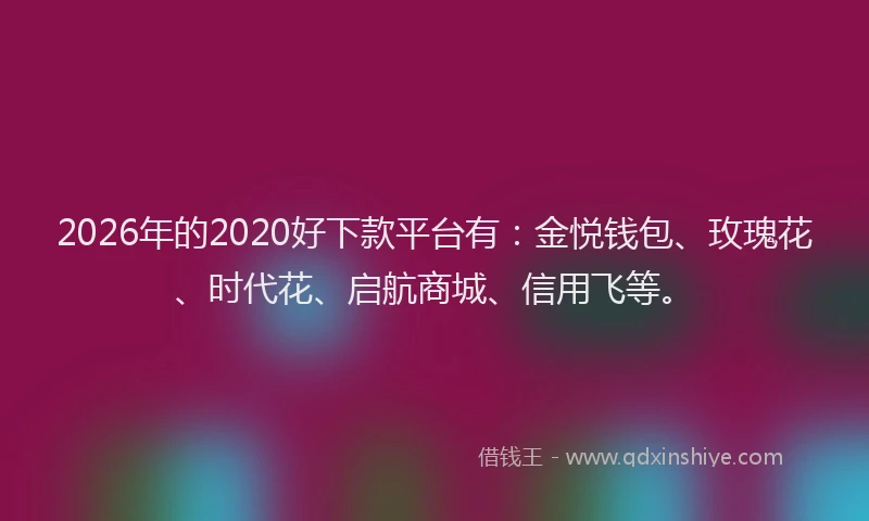 2026年的2020好下款平台有：金悦钱包、玫瑰花、时代花、启航商城、信用飞等。