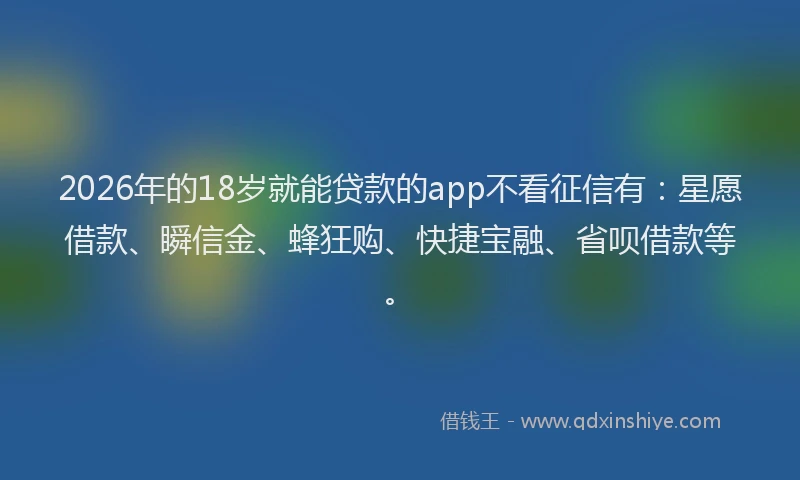 2026年的18岁就能贷款的app不看征信有：星愿借款、瞬信金、蜂狂购、快捷宝融、省呗借款等。