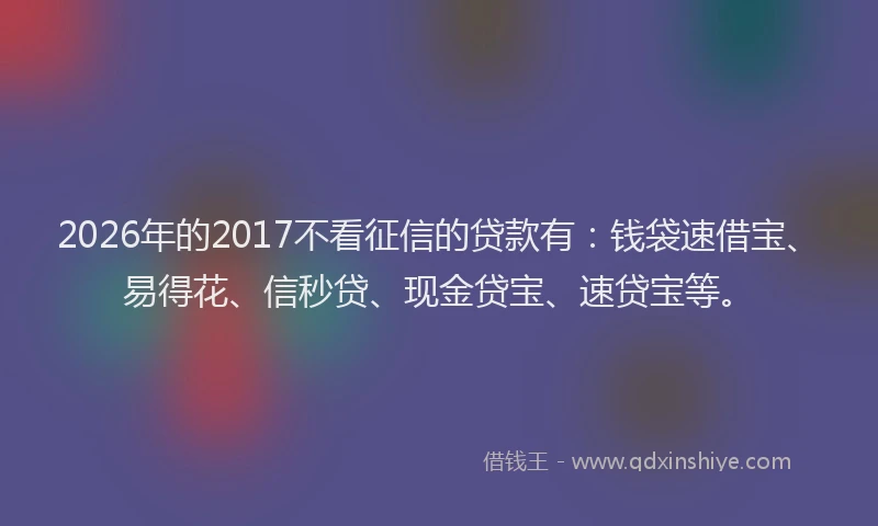 2026年的2017不看征信的贷款有：钱袋速借宝、易得花、信秒贷、现金贷宝、速贷宝等。
