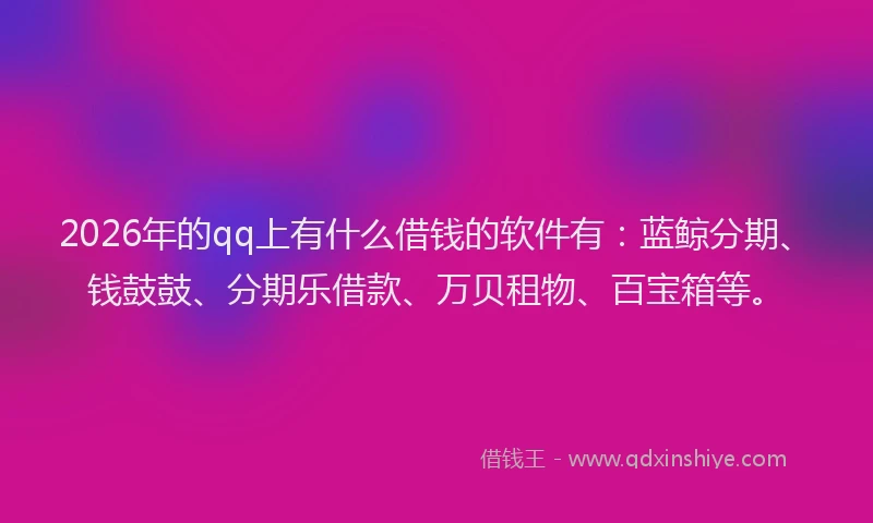 2026年的qq上有什么借钱的软件有:蓝鲸分期、钱鼓鼓、分期乐借款、万贝租物、百宝箱等。