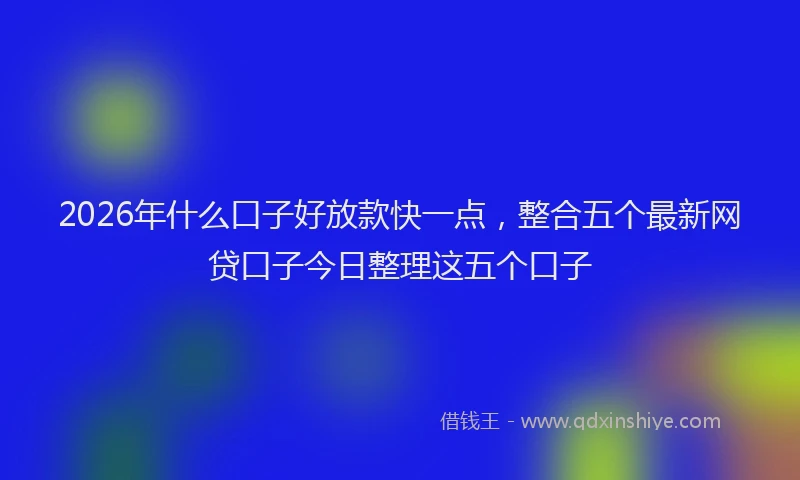 2026年什么口子好放款快一点，整合五个最新网贷口子今日整理这五个口子