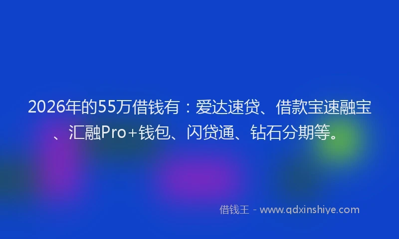 2026年的55万借钱有:爱达速贷、借款宝速融宝、汇融Pro+钱包、闪贷通、钻石分期等。