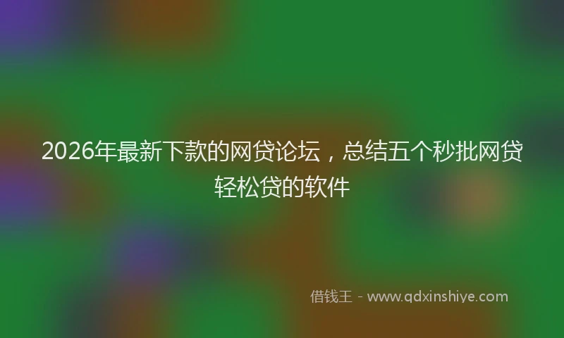 2026年最新下款的网贷论坛，总结五个秒批网贷轻松贷的软件