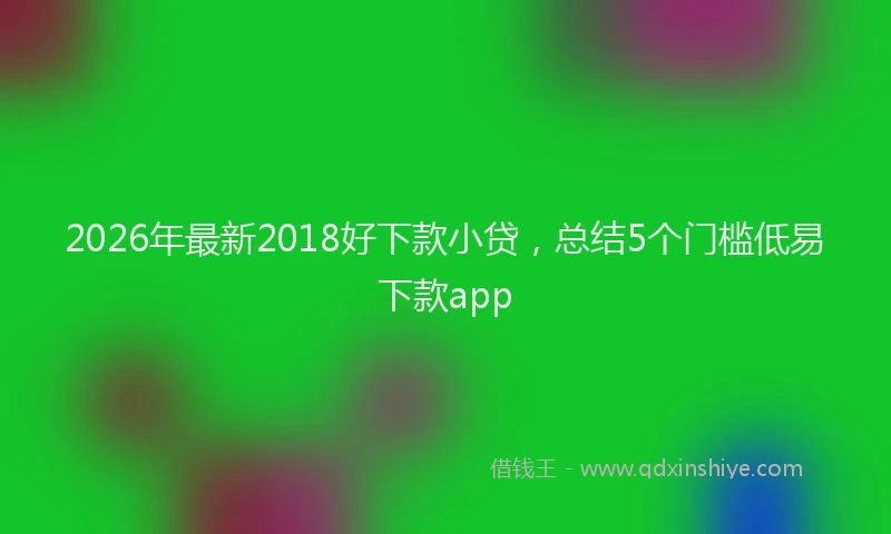 2026年最新2018好下款小贷，总结5个门槛低易下款app