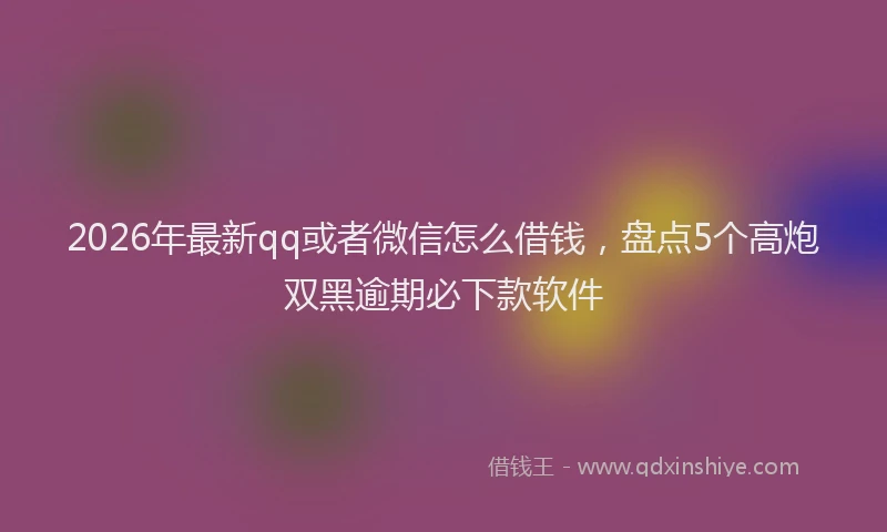 2026年最新qq或者微信怎么借钱，盘点5个高炮双黑逾期必下款软件