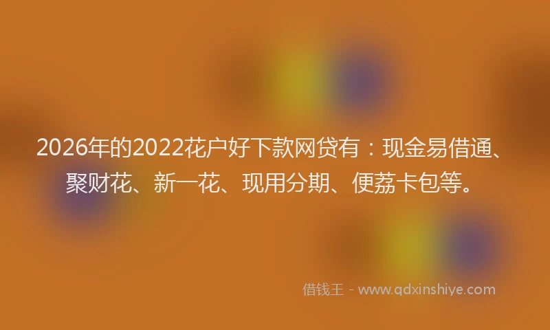 2026年的2022花户好下款网贷有：现金易借通、聚财花、新一花、现用分期、便荔卡包等。