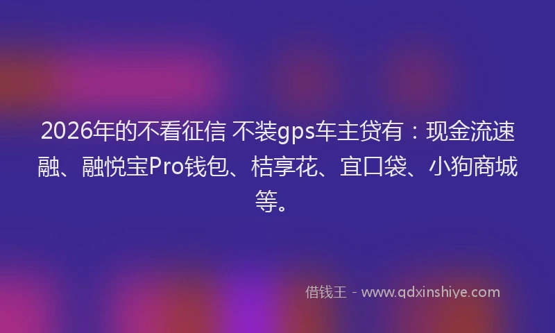 2026年的不看征信 不装gps车主贷有:现金流速融、融悦宝Pro钱包、桔享花、宜口袋、小狗商城等。