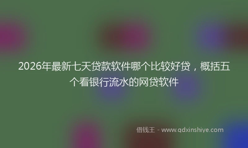 2026年最新七天贷款软件哪个比较好贷，概括五个看银行流水的网贷软件