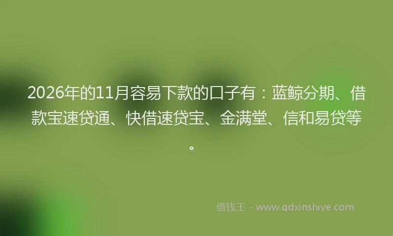 2026年的11月容易下款的口子有：蓝鲸分期、借款宝速贷通、快借速贷宝、金满堂、信和易贷等。