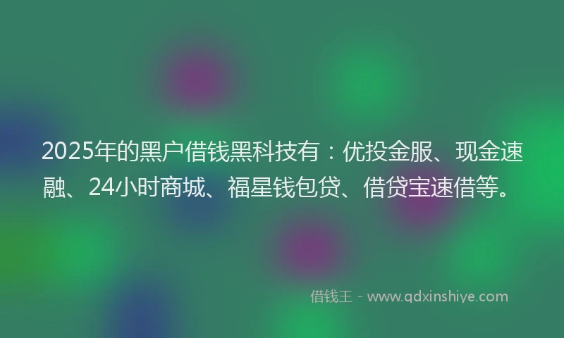 2025年的黑户借钱黑科技有：优投金服、现金速融、24小时商城、福星钱包贷、借贷宝速借等。