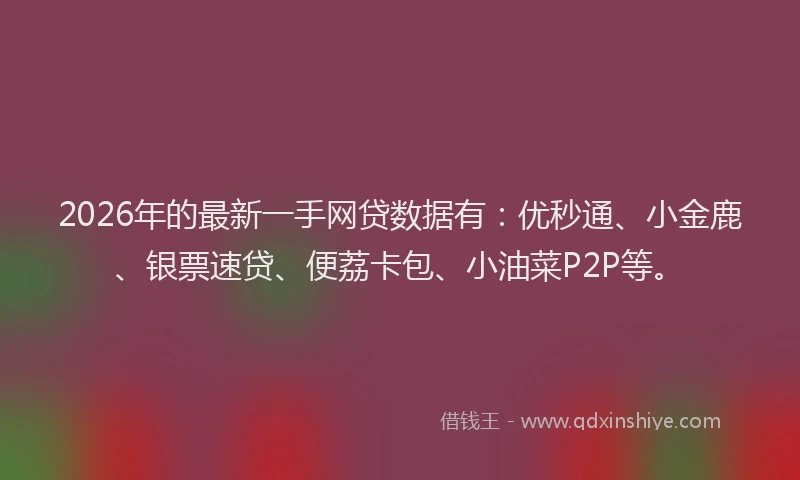 2026年的最新一手网贷数据有:优秒通、小金鹿、银票速贷、便荔卡包、小油菜P2P等。