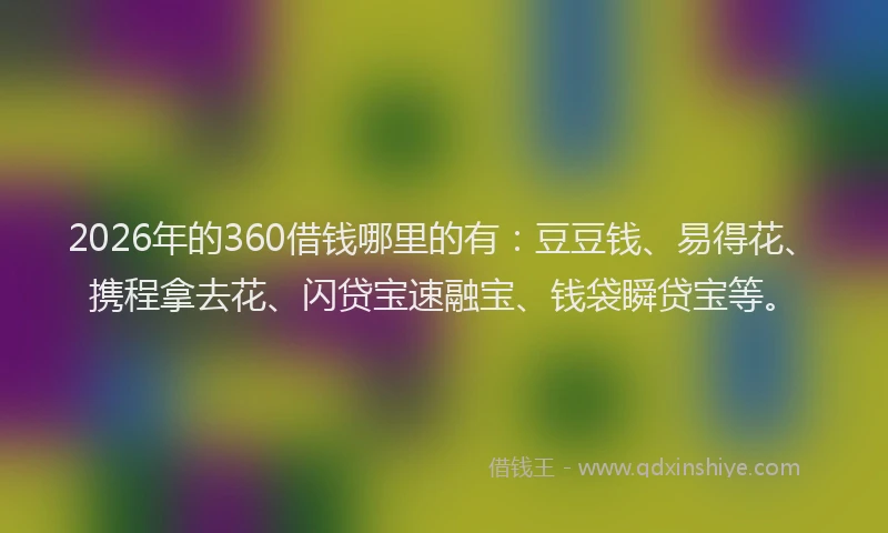 2026年的360借钱哪里的有：豆豆钱、易得花、携程拿去花、闪贷宝速融宝、钱袋瞬贷宝等。