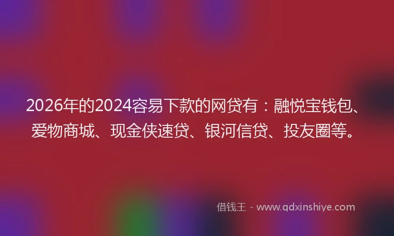 2026年的2024容易下款的网贷有:融悦宝钱包、爱物商城、现金侠速贷、银河信贷、投友圈等。