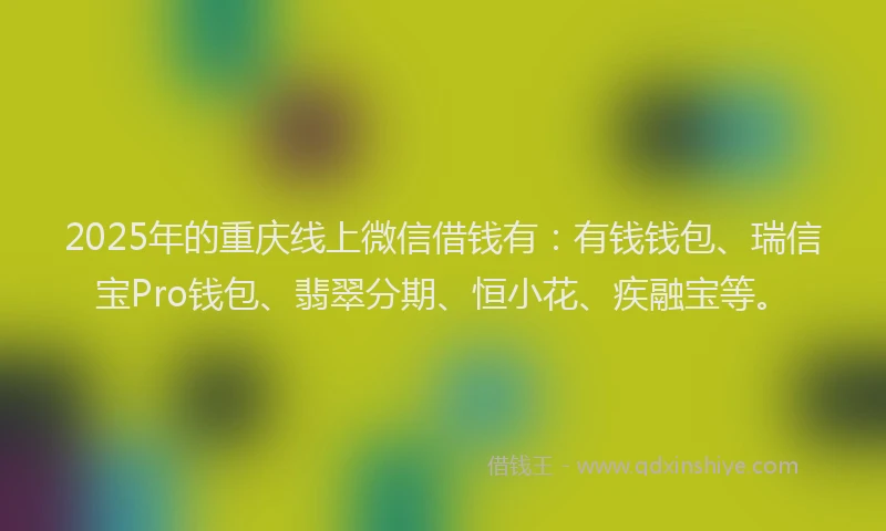 2025年的重庆线上微信借钱有:有钱钱包、瑞信宝Pro钱包、翡翠分期、恒小花、疾融宝等。