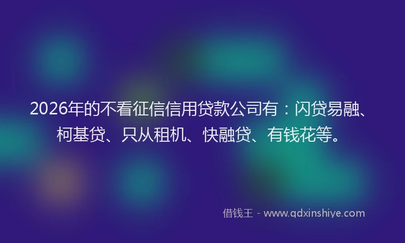 2026年的不看征信信用贷款公司有:闪贷易融、柯基贷、只从租机、快融贷、有钱花等。