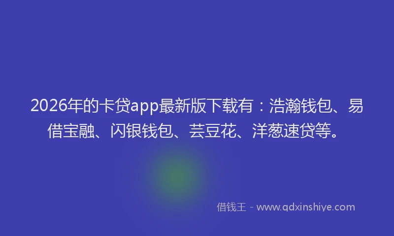 2026年的卡贷app最新版下载有：浩瀚钱包、易借宝融、闪银钱包、芸豆花、洋葱速贷等。