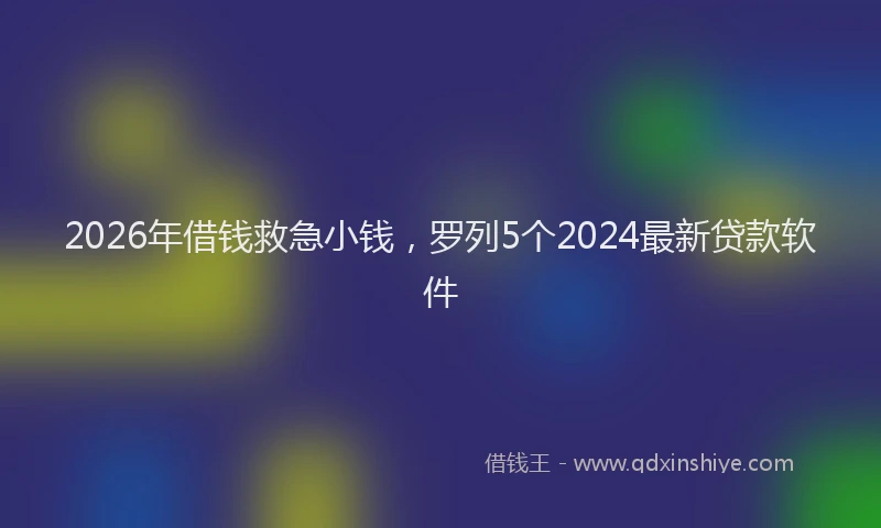 2026年借钱救急小钱，罗列5个2024最新贷款软件