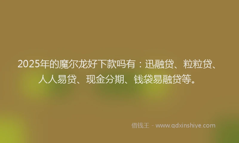 2025年的魔尔龙好下款吗有:迅融贷、粒粒贷、人人易贷、现金分期、钱袋易融贷等。