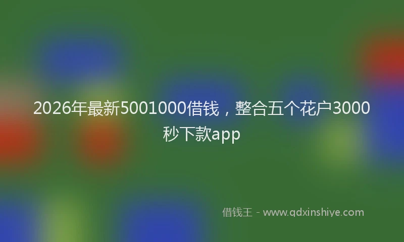2026年最新5001000借钱，整合五个花户3000秒下款app