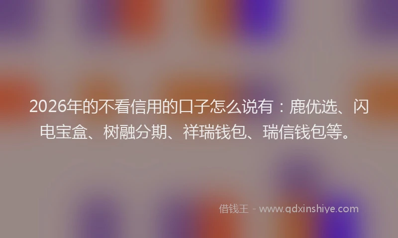 2026年的不看信用的口子怎么说有：鹿优选、闪电宝盒、树融分期、祥瑞钱包、瑞信钱包等。