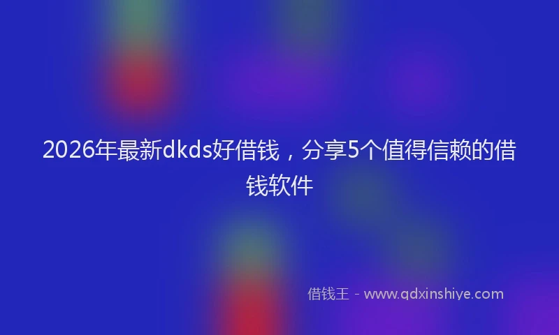 2026年最新dkds好借钱，分享5个值得信赖的借钱软件
