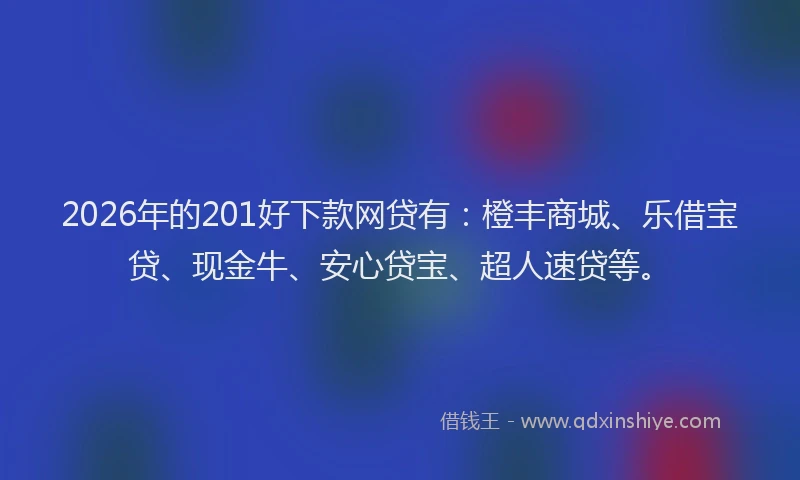 2026年的201好下款网贷有：橙丰商城、乐借宝贷、现金牛、安心贷宝、超人速贷等。