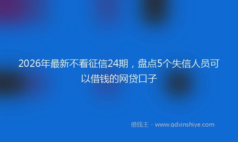 2026年最新不看征信24期,盘点5个失信人员可以借钱的网贷口子