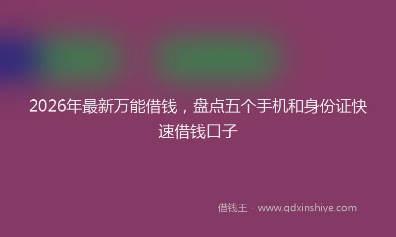 2026年最新万能借钱，盘点五个手机和身份证快速借钱口子
