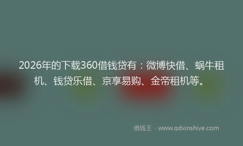 2026年的下载360借钱贷有:微博快借、蜗牛租机、钱贷乐借、京享易购、金帝租机等。
