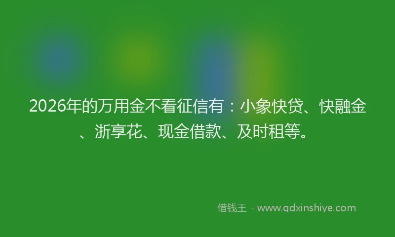 2026年的万用金不看征信有:小象快贷、快融金、浙享花、现金借款、及时租等。
