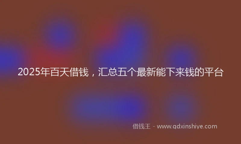 2025年百天借钱，汇总五个最新能下来钱的平台