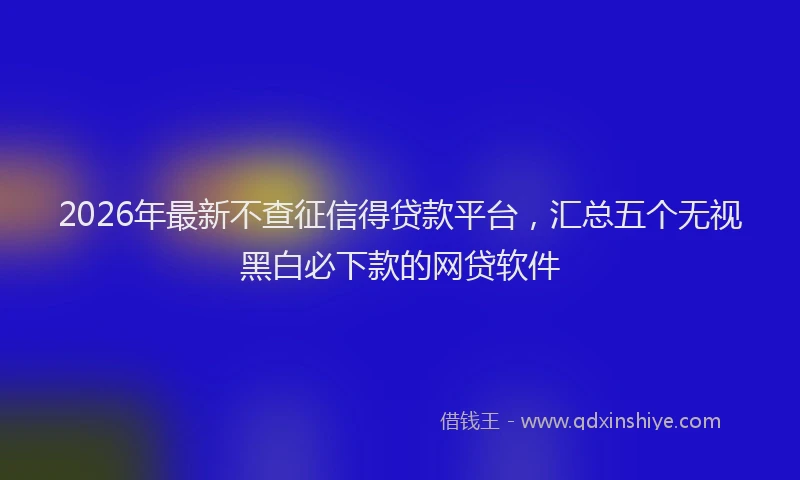 2026年最新不查征信得贷款平台，汇总五个无视黑白必下款的网贷软件