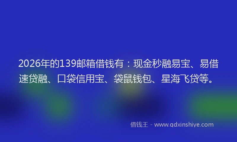 2026年的139邮箱借钱有：现金秒融易宝、易借速贷融、口袋信用宝、袋鼠钱包、星海飞贷等。