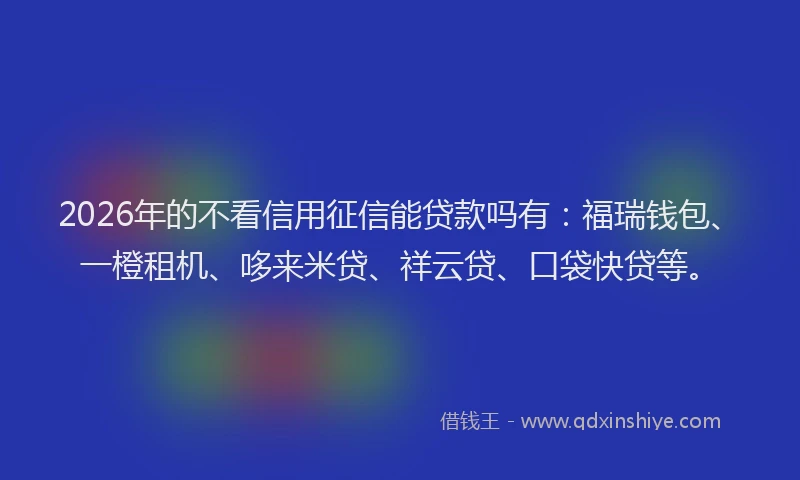 2026年的不看信用征信能贷款吗有：福瑞钱包、一橙租机、哆来米贷、祥云贷、口袋快贷等。