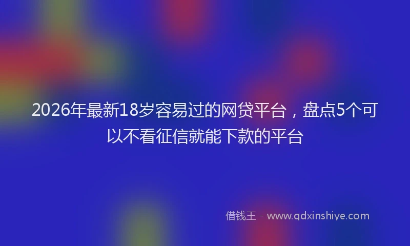 2026年最新18岁容易过的网贷平台,盘点5个可以不看征信就能下款的平台