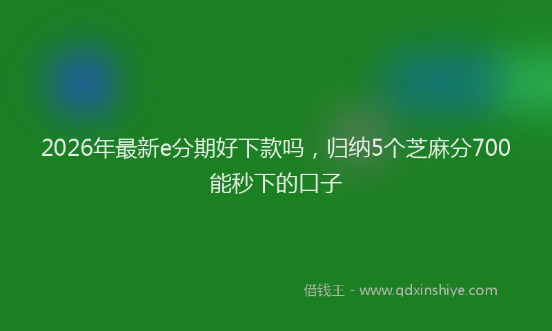 2026年最新e分期好下款吗，归纳5个芝麻分700能秒下的口子