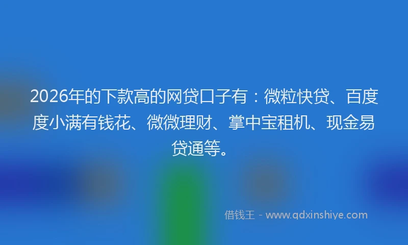 2026年的下款高的网贷口子有:微粒快贷、百度度小满有钱花、微微理财、掌中宝租机、现金易贷通等。