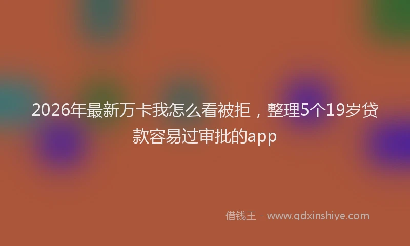 2026年最新万卡我怎么看被拒,整理5个19岁贷款容易过审批的app