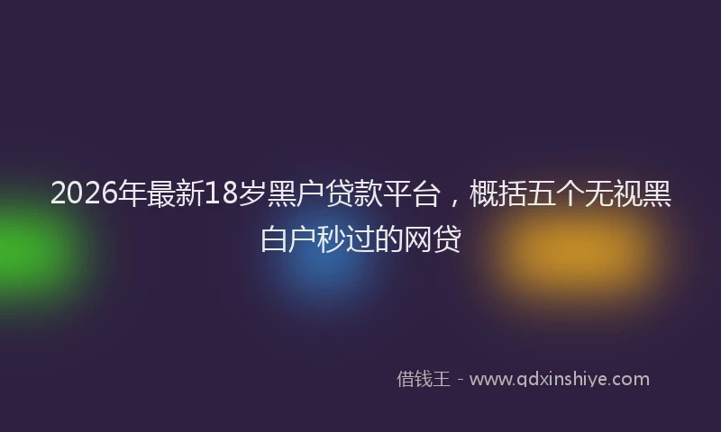 2026年最新18岁黑户贷款平台,概括五个无视黑白户秒过的网贷