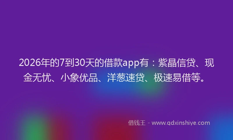 2026年的7到30天的借款app有:紫晶信贷、现金无忧、小象优品、洋葱速贷、极速易借等。