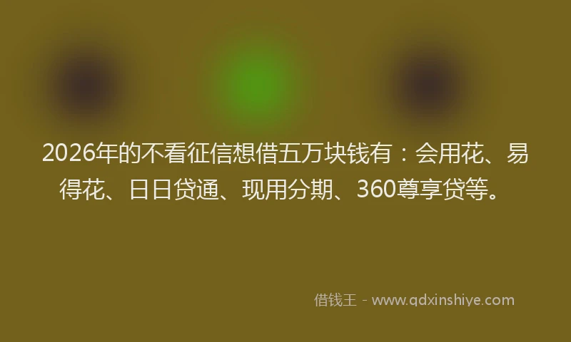 2026年的不看征信想借五万块钱有:会用花、易得花、日日贷通、现用分期、360尊享贷等。