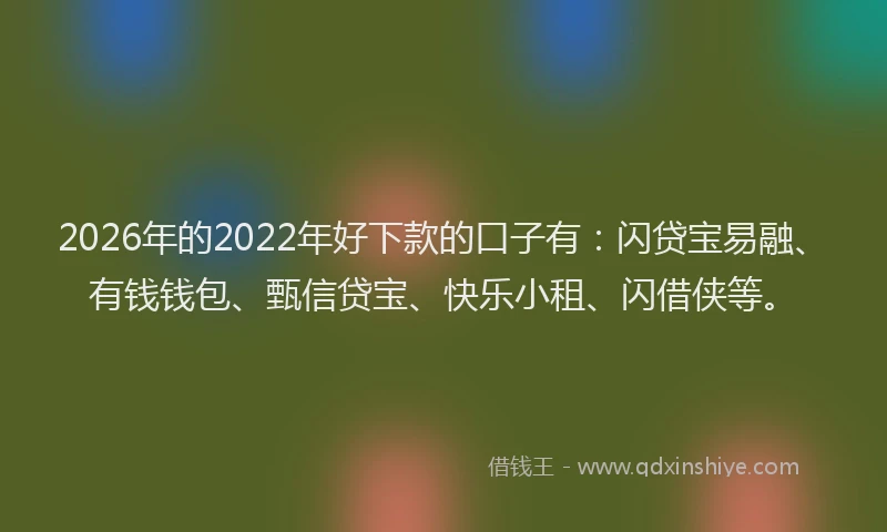 2026年的2022年好下款的口子有:闪贷宝易融、有钱钱包、甄信贷宝、快乐小租、闪借侠等。